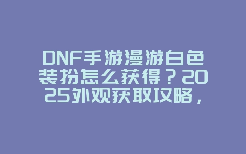 DNF手游漫游白色装扮怎么获得?2025外观获取攻略,游戏攻略_游戏资讯_36397绿色下载网 DNF手游漫游白色装扮怎么获得?2025外观获取攻略,游戏攻略_游戏资讯_36397绿色下载网