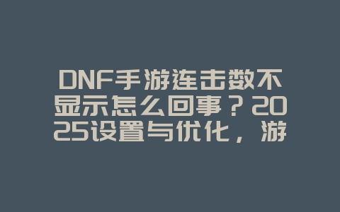 DNF手游连击数不显示怎么回事？2025设置与优化，游戏攻略_游戏资讯_36397绿色下载网