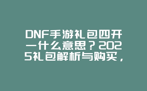 DNF手游礼包四开一什么意思?2025礼包解析与购买,游戏攻略_游戏资讯_36397绿色下载网 DNF手游礼包四开一什么意思?2025礼包解析与购买,游戏攻略_游戏资讯_36397绿色下载网