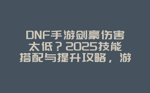 DNF手游剑豪伤害太低？2025技能搭配与提升攻略，游戏攻略_游戏资讯_36397绿色下载网
