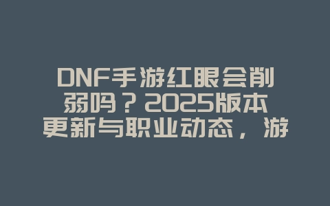 DNF手游红眼会削弱吗?2025版本更新与职业动态,游戏资讯_游戏资讯_36397绿色下载网 DNF手游红眼会削弱吗?2025版本更新与职业动态,游戏资讯_游戏资讯_36397绿色下载网