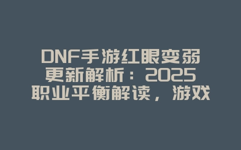 DNF手游红眼变弱更新解析:2025职业平衡解读,游戏资讯_游戏资讯_36397绿色下载网 DNF手游红眼变弱更新解析:2025职业平衡解读,游戏资讯_游戏资讯_36397绿色下载网