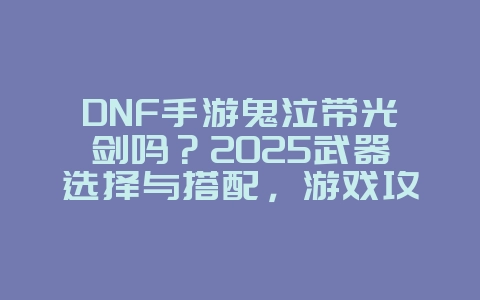 DNF手游鬼泣带光剑吗?2025武器选择与搭配,游戏攻略_游戏资讯_36397绿色下载网 DNF手游鬼泣带光剑吗?2025武器选择与搭配,游戏攻略_游戏资讯_36397绿色下载网