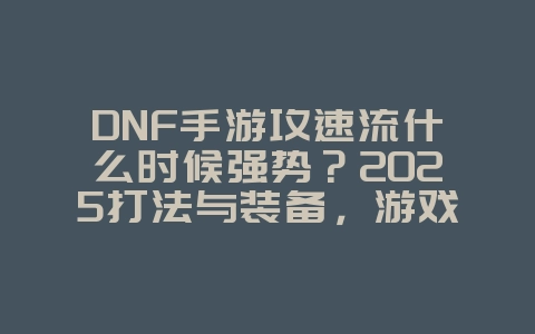 DNF手游攻速流什么时候强势?2025打法与装备,游戏攻略_游戏资讯_36397绿色下载网 DNF手游攻速流什么时候强势?2025打法与装备,游戏攻略_游戏资讯_36397绿色下载网