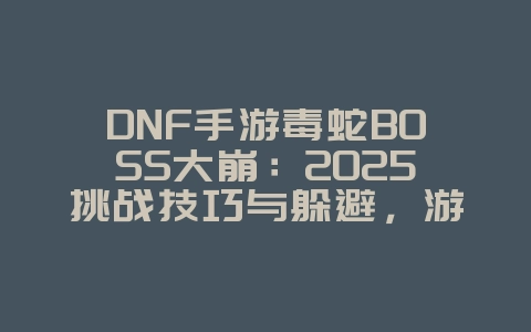 DNF手游毒蛇BOSS大崩:2025挑战技巧与躲避,游戏攻略_游戏资讯_36397绿色下载网 DNF手游毒蛇BOSS大崩:2025挑战技巧与躲避,游戏攻略_游戏资讯_36397绿色下载网