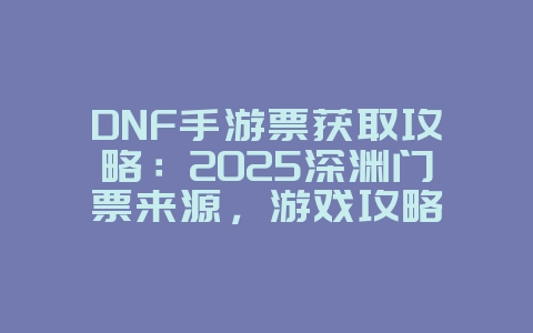DNF手游票获取攻略:2025深渊门票来源,游戏攻略_游戏资讯_36397绿色下载网 DNF手游票获取攻略:2025深渊门票来源,游戏攻略_游戏资讯_36397绿色下载网
