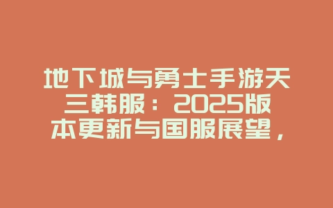 地下城与勇士手游天三韩服:2025版本更新与国服展望,游戏资讯_游戏资讯_36397绿色下载网 地下城与勇士手游天三韩服:2025版本更新与国服展望,游戏资讯_游戏资讯_36397绿色下载网