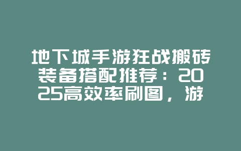 地下城手游狂战搬砖装备搭配推荐:2025高效率刷图,游戏攻略_游戏资讯_36397绿色下载网 地下城手游狂战搬砖装备搭配推荐:2025高效率刷图,游戏攻略_游戏资讯_36397绿色下载网