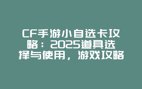 CF手游小自选卡攻略：2025道具选择与使用，游戏攻略_游戏资讯_36397绿色下载网