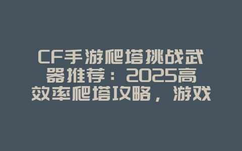 CF手游爬塔挑战武器推荐:2025高效率爬塔攻略,游戏攻略_游戏资讯_36397绿色下载网 CF手游爬塔挑战武器推荐:2025高效率爬塔攻略,游戏攻略_游戏资讯_36397绿色下载网