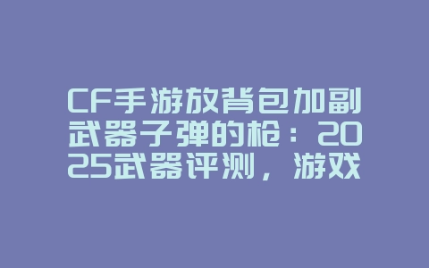 CF手游放背包加副武器子弹的枪:2025武器评测,游戏攻略_游戏资讯_36397绿色下载网 CF手游放背包加副武器子弹的枪:2025武器评测,游戏攻略_游戏资讯_36397绿色下载网