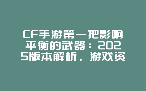 CF手游第一把影响平衡的武器:2025版本解析,游戏资讯_游戏资讯_36397绿色下载网 CF手游第一把影响平衡的武器:2025版本解析,游戏资讯_游戏资讯_36397绿色下载网