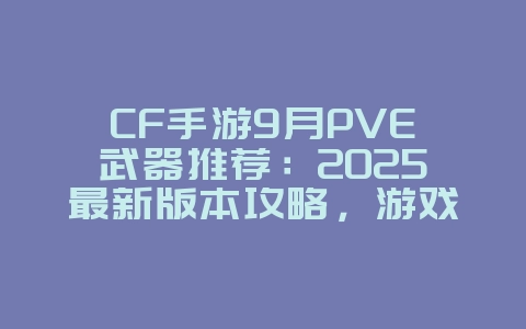 CF手游9月PVE武器推荐：2025最新版本攻略，游戏攻略_游戏资讯_36397绿色下载网