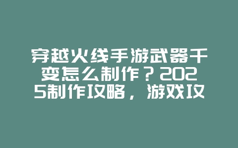 穿越火线手游武器千变怎么制作?2025制作攻略,游戏攻略_游戏资讯_36397绿色下载网 穿越火线手游武器千变怎么制作?2025制作攻略,游戏攻略_游戏资讯_36397绿色下载网