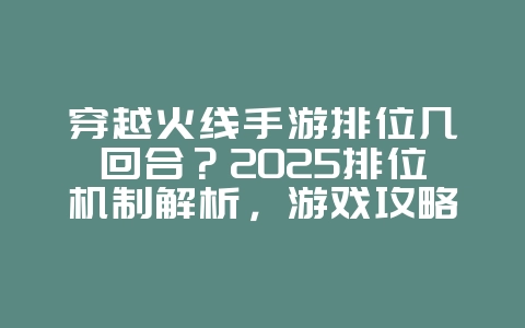 穿越火线手游排位几回合？2025排位机制解析，游戏攻略_游戏资讯_36397绿色下载网