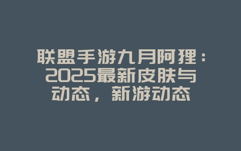 联盟手游九月阿狸:2025最新皮肤与动态,新游动态_游戏资讯_36397绿色下载网 联盟手游九月阿狸:2025最新皮肤与动态,新游动态_游戏资讯_36397绿色下载网