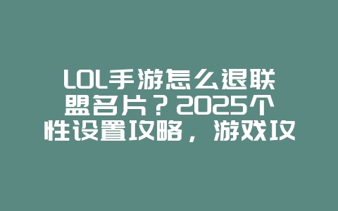 LOL手游怎么退联盟名片?2025个性设置攻略,游戏攻略_游戏资讯_36397绿色下载网 LOL手游怎么退联盟名片?2025个性设置攻略,游戏攻略_游戏资讯_36397绿色下载网