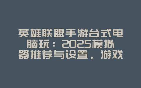 英雄联盟手游台式电脑玩：2025模拟器推荐与设置，游戏攻略_游戏资讯_36397绿色下载网