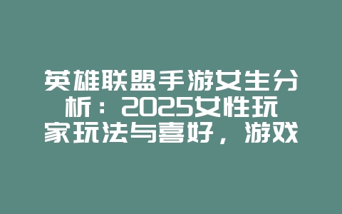 英雄联盟手游女生分析：2025女性玩家玩法与喜好，游戏资讯_游戏资讯_36397绿色下载网