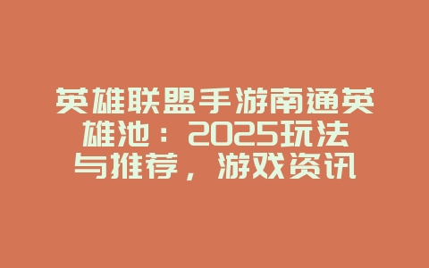 英雄联盟手游南通英雄池：2025玩法与推荐，游戏资讯_游戏资讯_36397绿色下载网
