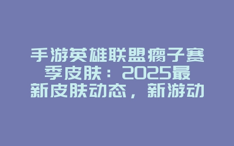 手游英雄联盟瘸子赛季皮肤：2025最新皮肤动态，新游动态_游戏资讯_36397绿色下载网