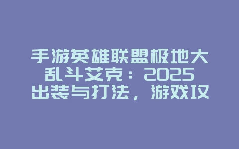 手游英雄联盟极地大乱斗艾克:2025出装与打法,游戏攻略_游戏资讯_36397绿色下载网 手游英雄联盟极地大乱斗艾克:2025出装与打法,游戏攻略_游戏资讯_36397绿色下载网