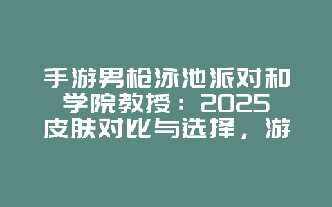 手游男枪泳池派对和学院教授:2025皮肤对比与选择,游戏攻略_游戏资讯_36397绿色下载网 手游男枪泳池派对和学院教授:2025皮肤对比与选择,游戏攻略_游戏资讯_36397绿色下载网