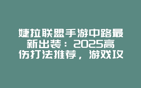 婕拉联盟手游中路最新出装:2025高伤打法推荐,游戏攻略_游戏资讯_36397绿色下载网 婕拉联盟手游中路最新出装:2025高伤打法推荐,游戏攻略_游戏资讯_36397绿色下载网