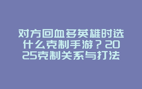 对方回血多英雄时选什么克制手游?2025克制关系与打法,游戏攻略_游戏资讯_36397绿色下载网 对方回血多英雄时选什么克制手游?2025克制关系与打法,游戏攻略_游戏资讯_36397绿色下载网
