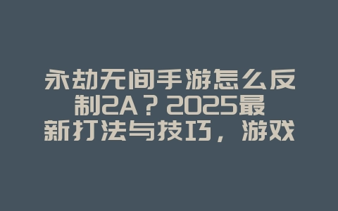 永劫无间手游怎么反制2A？2025最新打法与技巧，游戏攻略_游戏资讯_36397绿色下载网