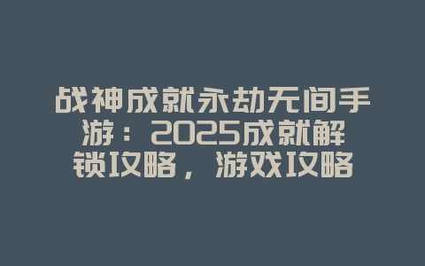 战神成就永劫无间手游：2025成就解锁攻略，游戏攻略_游戏资讯_36397绿色下载网