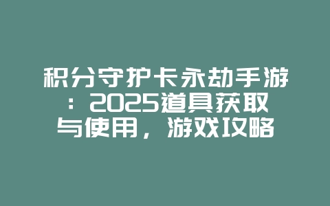积分守护卡永劫手游：2025道具获取与使用，游戏攻略_游戏资讯_36397绿色下载网