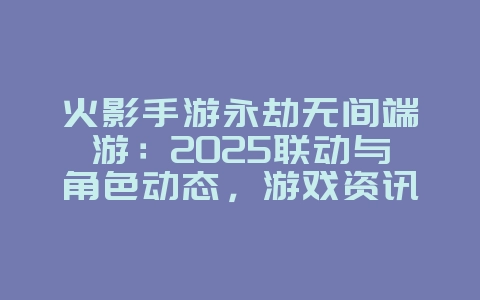 火影手游永劫无间端游:2025联动与角色动态,游戏资讯_游戏资讯_36397绿色下载网 火影手游永劫无间端游:2025联动与角色动态,游戏资讯_游戏资讯_36397绿色下载网