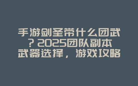 手游剑圣带什么团武？2025团队副本武器选择，游戏攻略_游戏资讯_36397绿色下载网