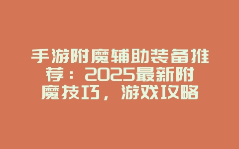 手游附魔辅助装备推荐：2025最新附魔技巧，游戏攻略_游戏资讯_36397绿色下载网