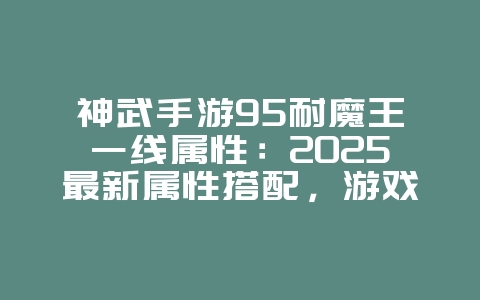 神武手游95耐魔王一线属性：2025最新属性搭配，游戏攻略_游戏资讯_36397绿色下载网