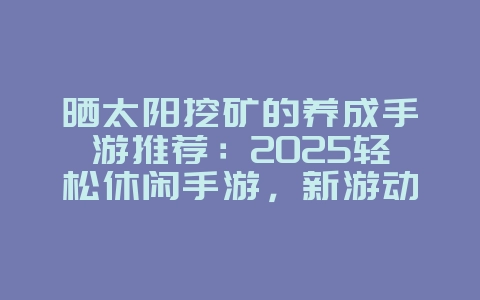 晒太阳挖矿的养成手游推荐:2025轻松休闲手游,新游动态_游戏资讯_36397绿色下载网 晒太阳挖矿的养成手游推荐:2025轻松休闲手游,新游动态_游戏资讯_36397绿色下载网
