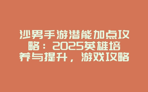 沙男手游潜能加点攻略:2025英雄培养与提升,游戏攻略_游戏资讯_36397绿色下载网 沙男手游潜能加点攻略:2025英雄培养与提升,游戏攻略_游戏资讯_36397绿色下载网