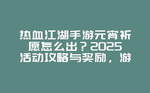 热血江湖手游元宵祈愿怎么出?2025活动攻略与奖励,游戏攻略_游戏资讯_36397绿色下载网 热血江湖手游元宵祈愿怎么出?2025活动攻略与奖励,游戏攻略_游戏资讯_36397绿色下载网