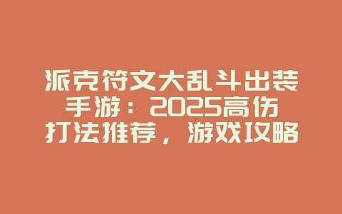 派克符文大乱斗出装手游：2025高伤打法推荐，游戏攻略_游戏资讯_36397绿色下载网