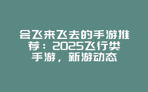 会飞来飞去的手游推荐:2025飞行类手游,新游动态_游戏资讯_36397绿色下载网 会飞来飞去的手游推荐:2025飞行类手游,新游动态_游戏资讯_36397绿色下载网