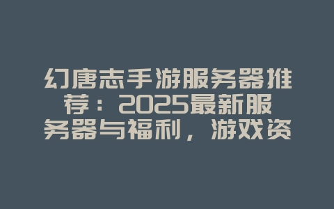 幻唐志手游服务器推荐：2025最新服务器与福利，游戏资讯_游戏资讯_36397绿色下载网