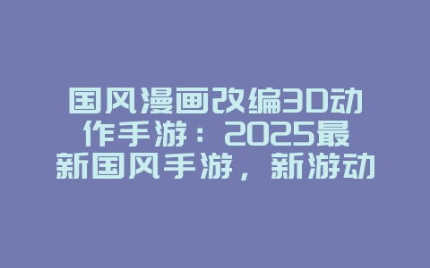 国风漫画改编3D动作手游:2025最新国风手游,新游动态_游戏资讯_36397绿色下载网 国风漫画改编3D动作手游:2025最新国风手游,新游动态_游戏资讯_36397绿色下载网