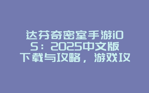 达芬奇密室手游iOS：2025中文版下载与攻略，游戏攻略_游戏资讯_36397绿色下载网