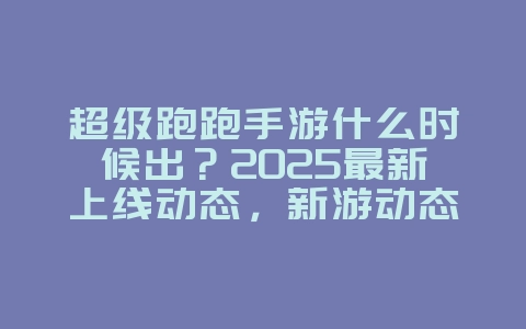 超级跑跑手游什么时候出?2025最新上线动态,新游动态_游戏资讯_36397绿色下载网 超级跑跑手游什么时候出?2025最新上线动态,新游动态_游戏资讯_36397绿色下载网