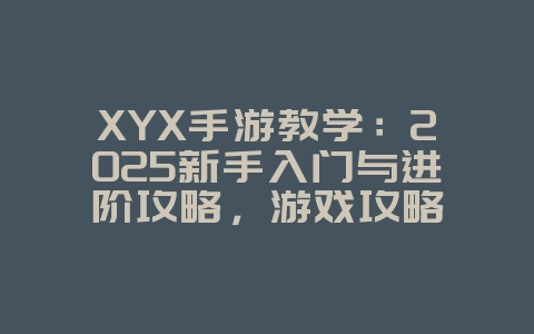 XYX手游教学：2025新手入门与进阶攻略，游戏攻略_游戏资讯_36397绿色下载网
