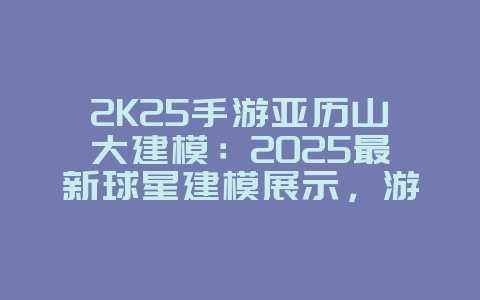 2K25手游亚历山大建模:2025最新球星建模展示,游戏资讯_游戏资讯_36397绿色下载网 2K25手游亚历山大建模:2025最新球星建模展示,游戏资讯_游戏资讯_36397绿色下载网