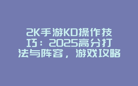 2K手游KD操作技巧:2025高分打法与阵容,游戏攻略_游戏资讯_36397绿色下载网 2K手游KD操作技巧:2025高分打法与阵容,游戏攻略_游戏资讯_36397绿色下载网