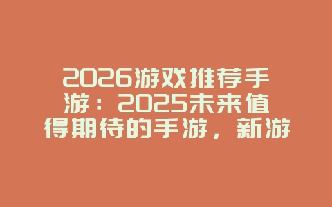 2026游戏推荐手游:2025未来值得期待的手游,新游动态_游戏资讯_36397绿色下载网 2026游戏推荐手游:2025未来值得期待的手游,新游动态_游戏资讯_36397绿色下载网