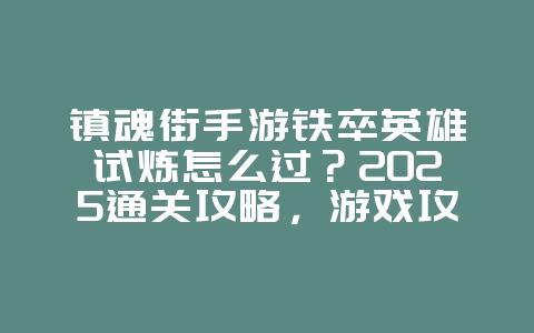 镇魂街手游铁卒英雄试炼怎么过?2025通关攻略,游戏攻略_游戏资讯_36397绿色下载网 镇魂街手游铁卒英雄试炼怎么过?2025通关攻略,游戏攻略_游戏资讯_36397绿色下载网
